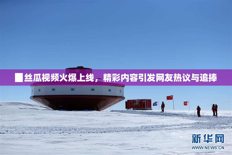 ▉丝瓜视频火爆上线，精彩内容引发网友热议与追捧