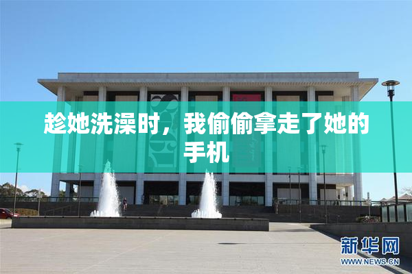 趁她洗澡时，我偷偷拿走了她的手机