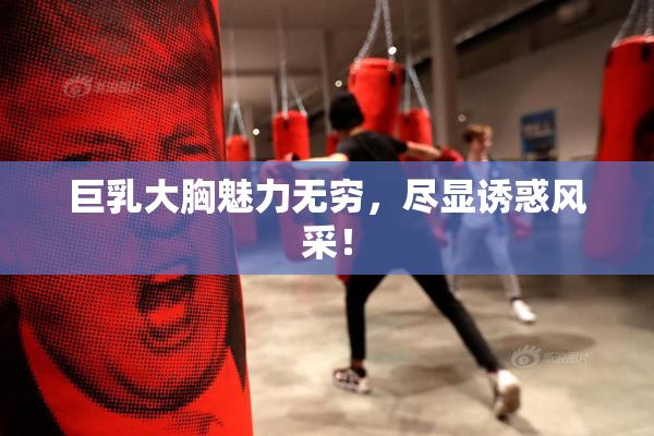 巨乳大胸魅力无穷，尽显诱惑风采！