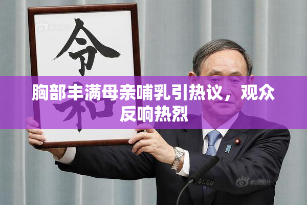 胸部丰满母亲哺乳引热议，观众反响热烈