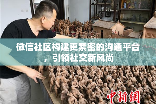 微信社区构建更紧密的沟通平台，引领社交新风尚