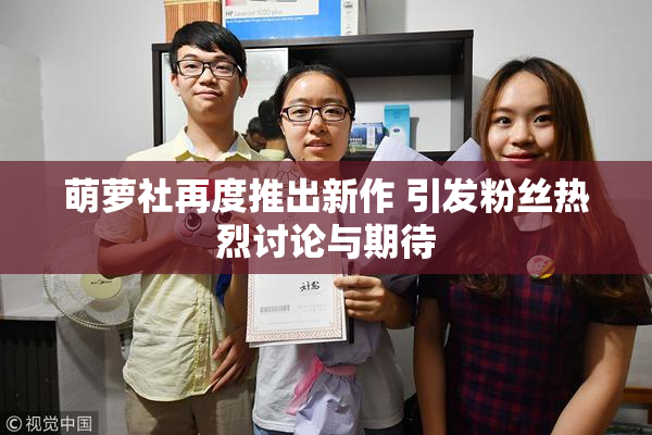 萌萝社再度推出新作 引发粉丝热烈讨论与期待