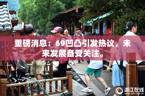 重磅消息：69凹凸引发热议，未来发展备受关注。