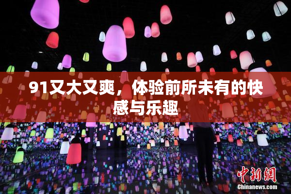 91又大又爽，体验前所未有的快感与乐趣