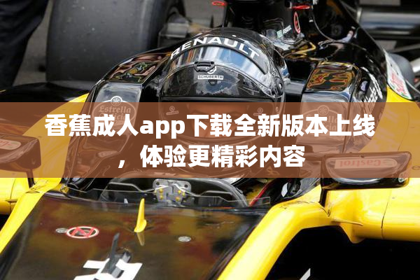 香蕉成人app下载全新版本上线，体验更精彩内容