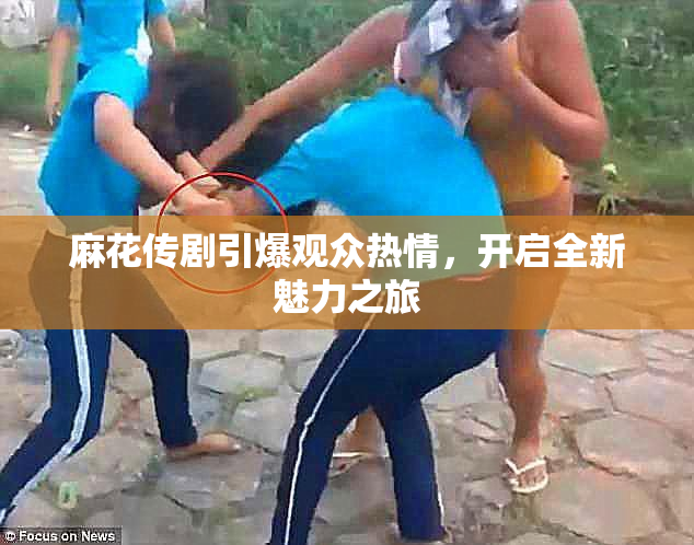 麻花传剧引爆观众热情，开启全新魅力之旅