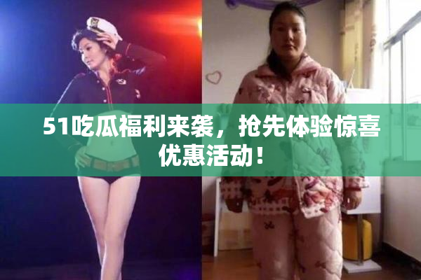 51吃瓜福利来袭，抢先体验惊喜优惠活动！
