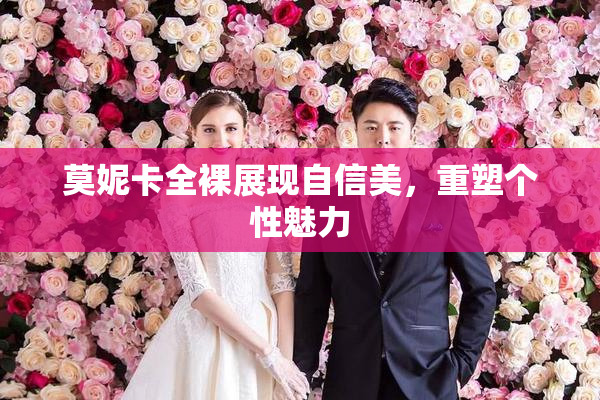 莫妮卡全裸展现自信美，重塑个性魅力