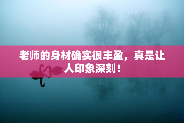 老师的身材确实很丰盈，真是让人印象深刻！