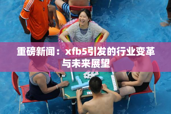 重磅新闻：xfb5引发的行业变革与未来展望