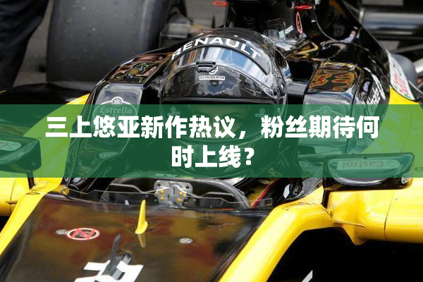 三上悠亚新作热议，粉丝期待何时上线？
