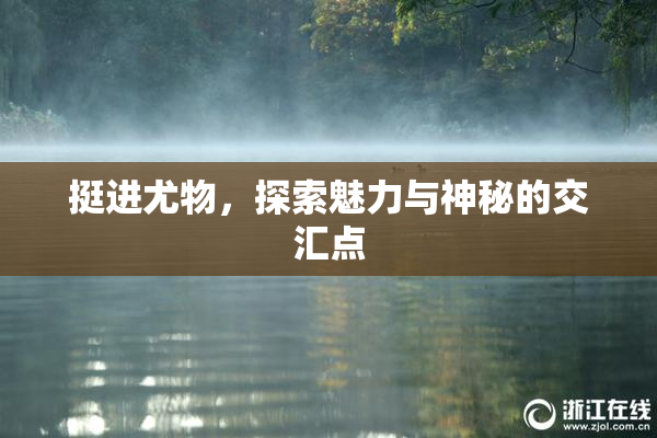 挺进尤物，探索魅力与神秘的交汇点
