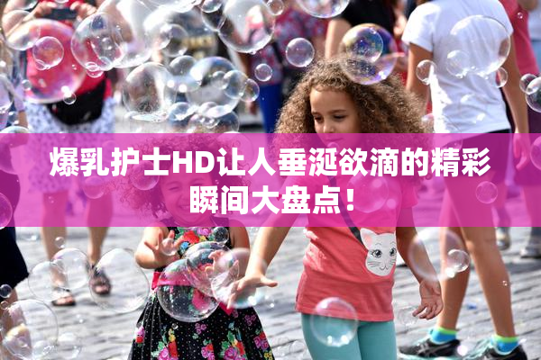 爆乳护士HD让人垂涎欲滴的精彩瞬间大盘点！