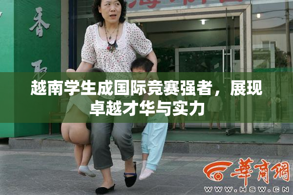 越南学生成国际竞赛强者，展现卓越才华与实力