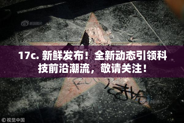 17c. 新鲜发布！全新动态引领科技前沿潮流，敬请关注！