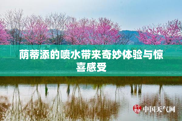 荫蒂添的喷水带来奇妙体验与惊喜感受