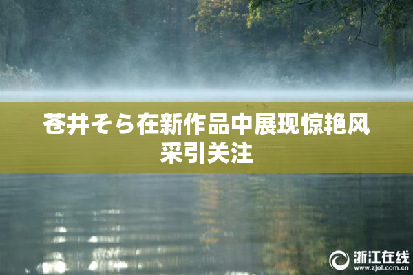 苍井そら在新作品中展现惊艳风采引关注