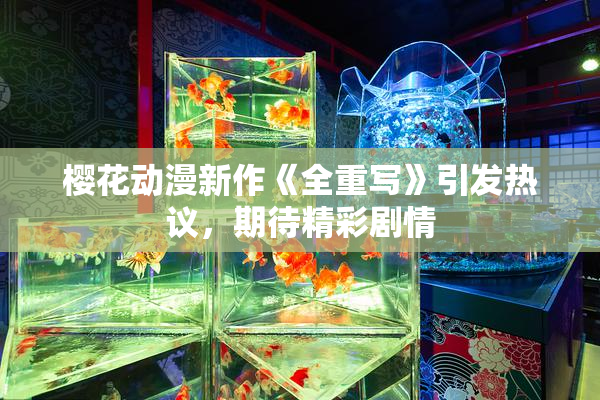 樱花动漫新作《全重写》引发热议，期待精彩剧情