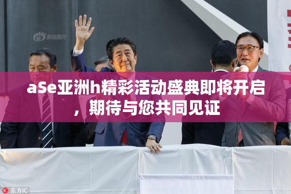 aSe亚洲h精彩活动盛典即将开启，期待与您共同见证