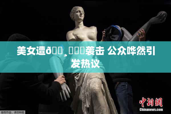 美女遭🌸‌❌‌袭击 公众哗然引发热议