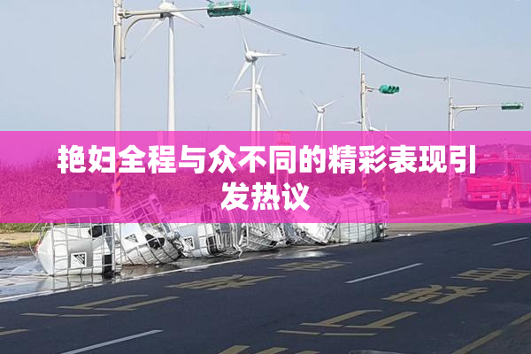 艳妇全程与众不同的精彩表现引发热议