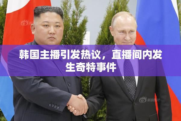 韩国主播引发热议，直播间内发生奇特事件