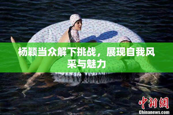 杨颖当众解下挑战，展现自我风采与魅力
