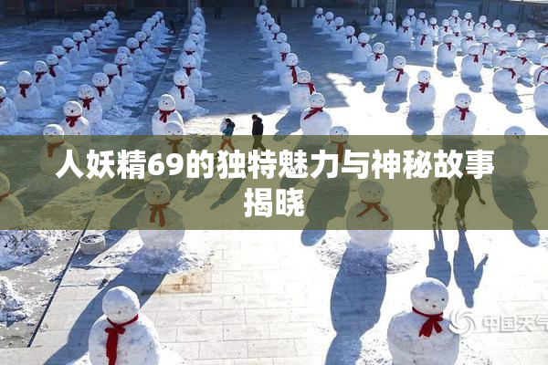 人妖精69的独特魅力与神秘故事揭晓