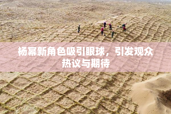 杨幂新角色吸引眼球，引发观众热议与期待