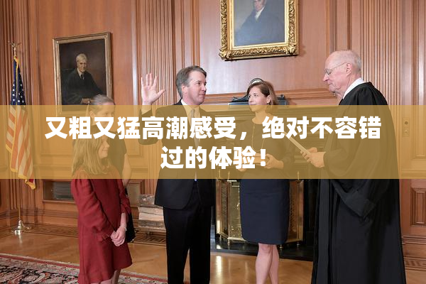 又粗又猛高潮感受，绝对不容错过的体验！