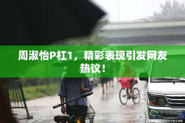 周淑怡P杠1，精彩表现引发网友热议！