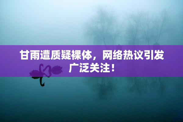 甘雨遭质疑裸体，网络热议引发广泛关注！