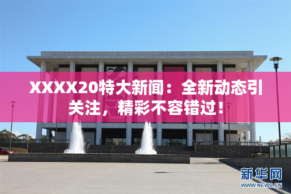 XXXX20特大新闻：全新动态引关注，精彩不容错过！