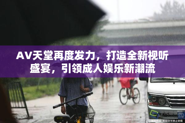 AV天堂再度发力，打造全新视听盛宴，引领成人娱乐新潮流
