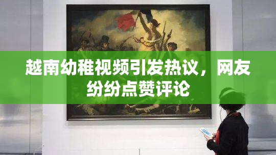 越南幼稚视频引发热议，网友纷纷点赞评论
