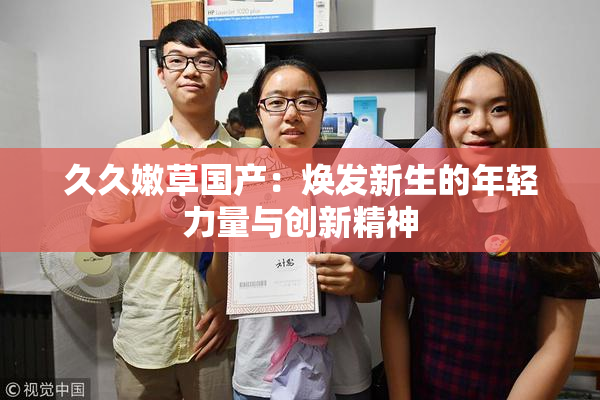 久久嫩草国产：焕发新生的年轻力量与创新精神