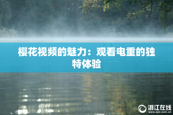 樱花视频的魅力：观看电重的独特体验