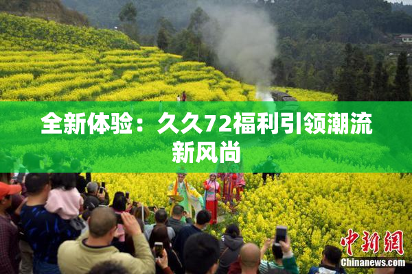 全新体验：久久72福利引领潮流新风尚