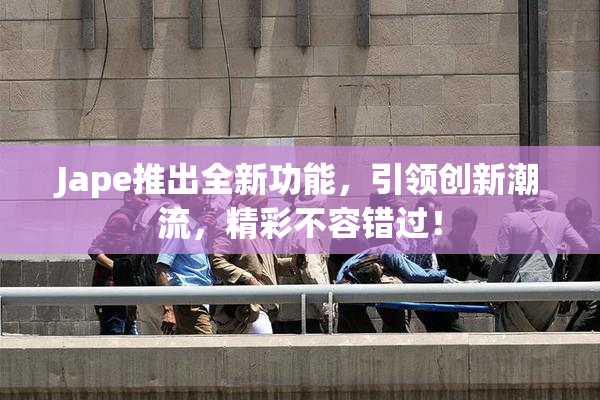 Jape推出全新功能，引领创新潮流，精彩不容错过！