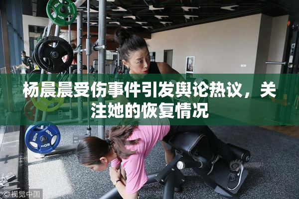 杨晨晨受伤事件引发舆论热议，关注她的恢复情况