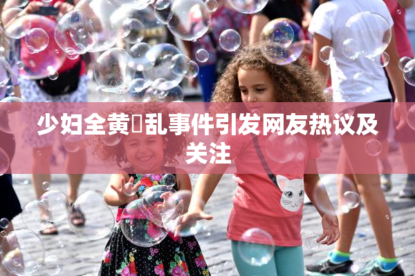 少妇全黄婬乱事件引发网友热议及关注