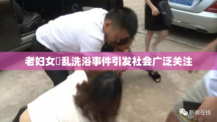 老妇女婬乱洗浴事件引发社会广泛关注