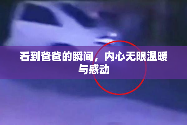 看到爸爸的瞬间，内心无限温暖与感动