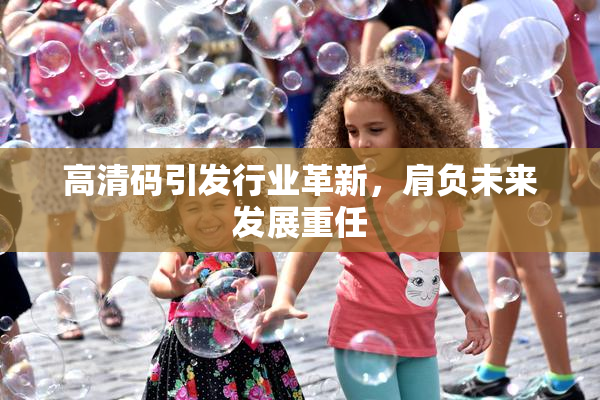 高清码引发行业革新，肩负未来发展重任