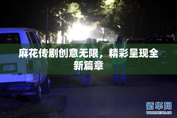 麻花传剧创意无限，精彩呈现全新篇章