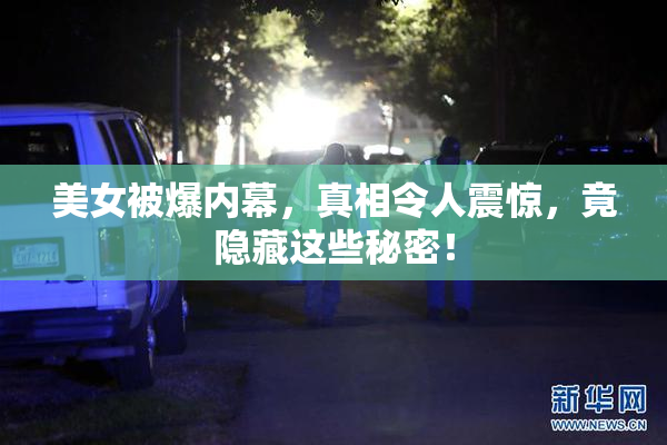 美女被爆内幕，真相令人震惊，竟隐藏这些秘密！