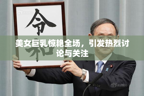美女巨乳惊艳全场，引发热烈讨论与关注