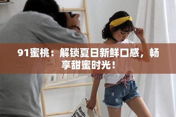 91蜜桃：解锁夏日新鲜口感，畅享甜蜜时光！
