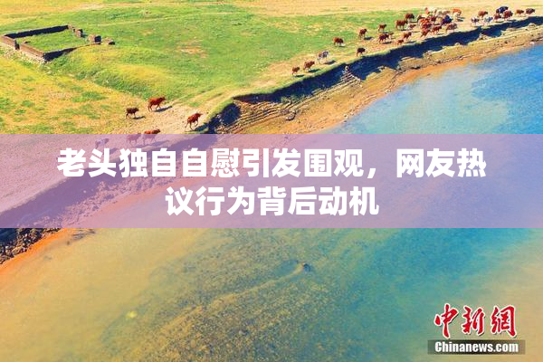 老头独自自慰引发围观，网友热议行为背后动机