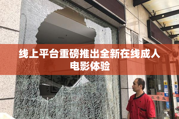 线上平台重磅推出全新在线成人电影体验